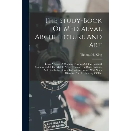 The Study-book Of Mediaeval Architecture And Art: Being A Series Of Working Drawings Of The Principal Monuments Of The Middle Ages: Whereof The Plans,
