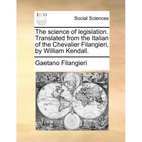 The Science of Legislation. Translated from the Italian of the Chevalier Filangieri, by William Kendall.