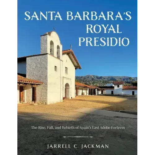 Santa Barbara's Royal Presidio: The Rise, Fall, and Rebirth of Spain's Last Adobe Fortress