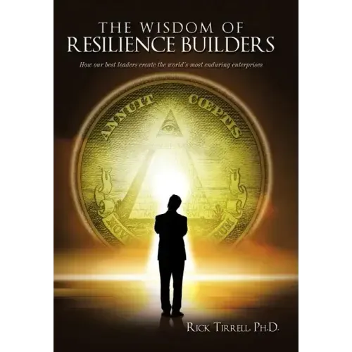 The Wisdom of Resilience Builders: How our best leaders create the world's most enduring enterprises