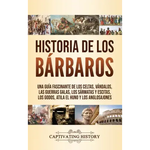 Historia de los Bárbaros: Una guía fascinante de los celtas, vándalos, las guerras galas, los sármatas y escitas, los godos, Atila el Huno y los
