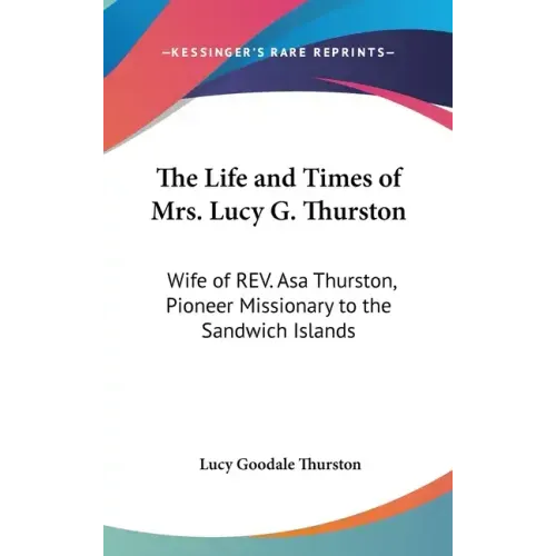 The Life and Times of Mrs. Lucy G. Thurston: Wife of REV. Asa Thurston, Pioneer Missionary to the Sandwich Islands