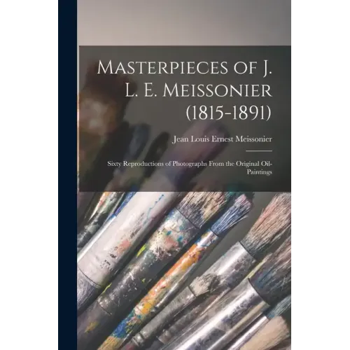 Masterpieces of J. L. E. Meissonier (1815-1891): Sixty Reproductions of Photographs From the Original Oil-paintings