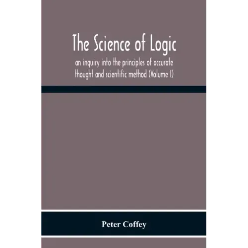 The Science Of Logic; An Inquiry Into The Principles Of Accurate Thought And Scientific Method (Volume I)