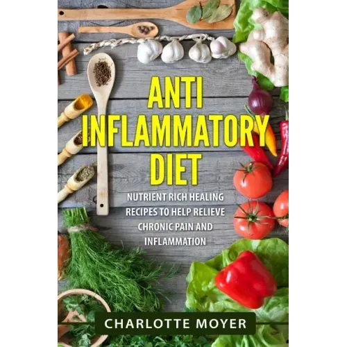Anti Inflammatory Diet: Nutrient Rich Healing Recipes to Help Relieve Chronic Pain & Inflammation (Beginners, Cookbook, Pain Free, Weight Loss