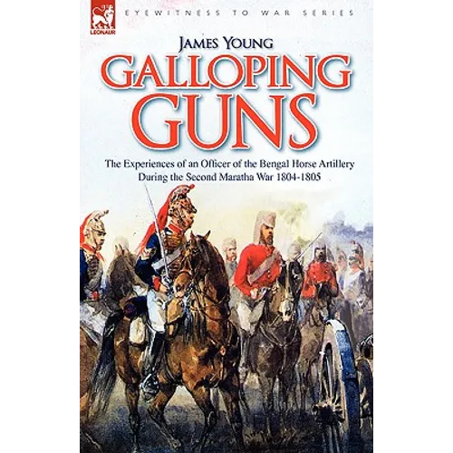 Galloping Guns: the Experiences of an Officer of the Bengal Horse Artillery During the Second Maratha War 1804-1805