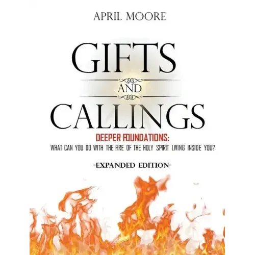 Gifts and Callings Expanded Edition: Deeper Foundations - What Can You Do With the Fire of the Holy Spirit Living Inside You?