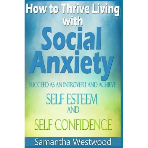 How to Thrive Living with Social Anxiety: Succeed as an Introvert and Achieve Self Esteem, and Self Confidence