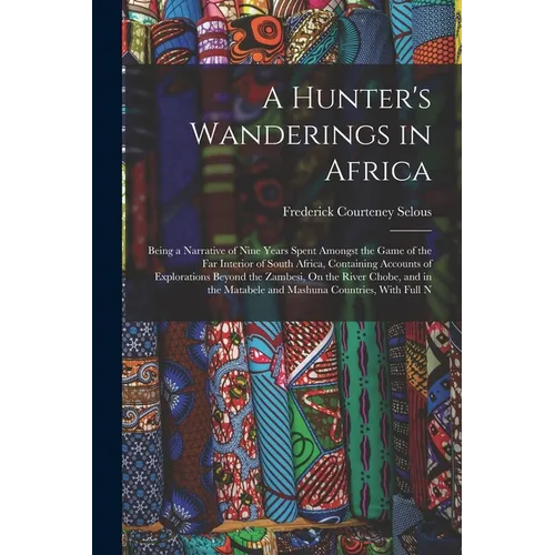 A Hunter's Wanderings in Africa: Being a Narrative of Nine Years Spent Amongst the Game of the Far Interior of South Africa, Containing Accounts of Ex