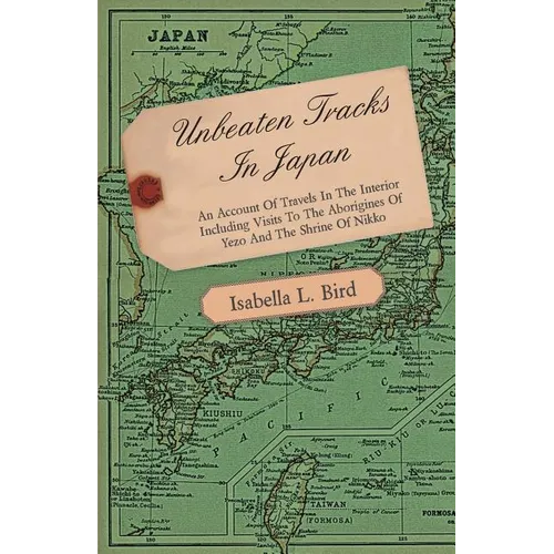 Unbeaten Tracks in Japan - An Account of Travels in the Interior Including Visits to the Aborigines of Yezo and the Shrine of Nikko