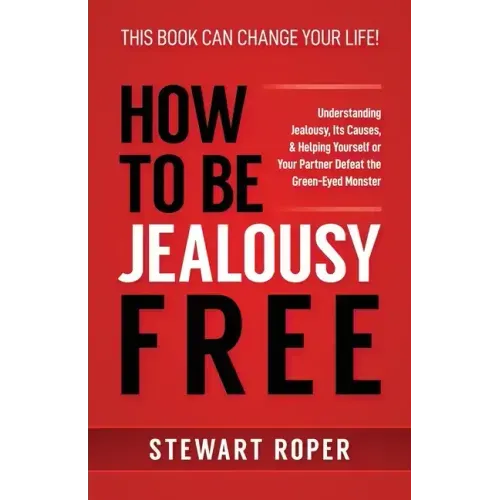 How to Be Jealousy Free: Understanding Jealousy, Its Causes, & Helping Yourself or Your Partner Defeat the Green-Eyed Monster