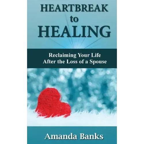 Heartbreak to Healing: Reclaiming Your Life After the Loss of a Spouse
