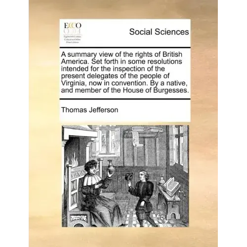 A Summary View of the Rights of British America. Set Forth in Some Resolutions Intended for the Inspection of the Present Delegates of the People of V