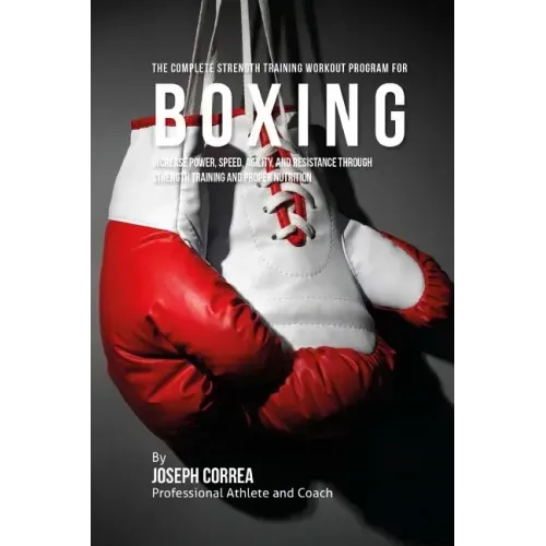 The Complete Strength Training Workout Program for Boxing: Increase power, speed, agility, and resistance through strength training and proper nutriti