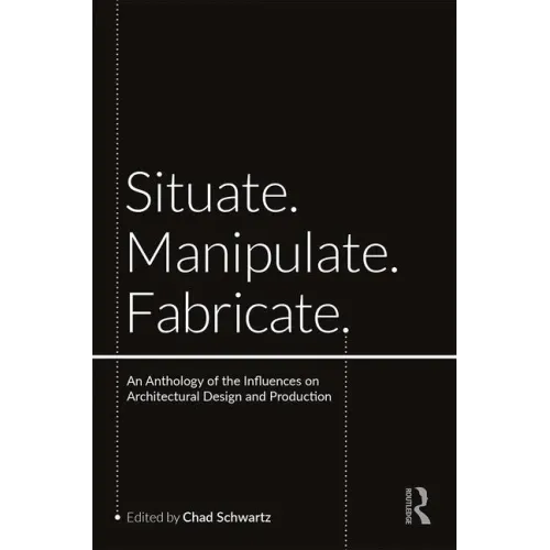 Situate, Manipulate, Fabricate: An Anthology of the Influences on Architectural Design and Production