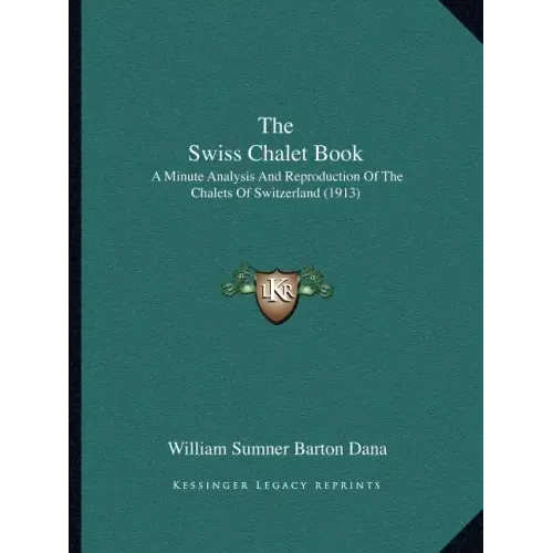 The Swiss Chalet Book: A Minute Analysis And Reproduction Of The Chalets Of Switzerland (1913)