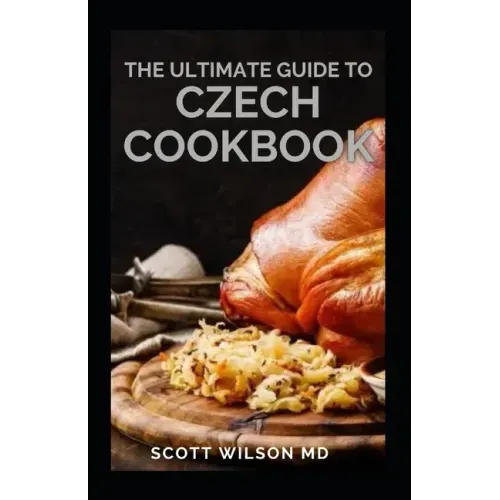 The Ultimate Guide to Czech Cookbook: Authentic Czech Food All In a Comprehensive Czech Cookbook