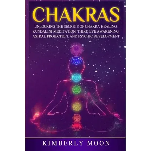 Chakras: Unlocking the Secrets of Chakra Healing, Kundalini Meditation, Third Eye Awakening, Astral Projection, and Psychic Development