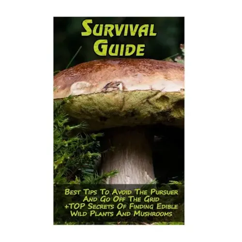 Survival Guide: Best Tips To Avoid The Pursuer And Go Off The Grid + TOP Secrets Of Finding Edible Wild Plants And Mushrooms: (How To