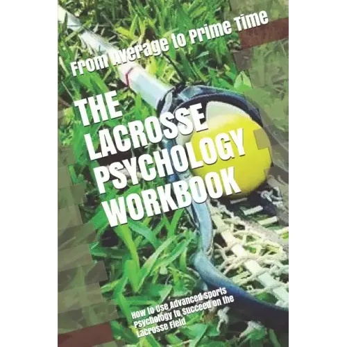 The Lacrosse Psychology Workbook: How to Use Advanced Sports Psychology to Succeed on the Lacrosse Field
