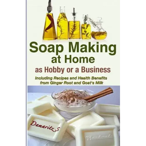 Soap Making At Home As a Hobby or a Business: Including Recipes and Health Benefits from Ginger Root and Goat's Milk