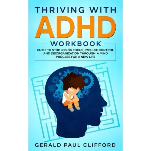 Thriving With ADHD Workbook: Guide to Stop Losing Focus, Impulse Control and Disorganization Through a Mind Process for a New Life