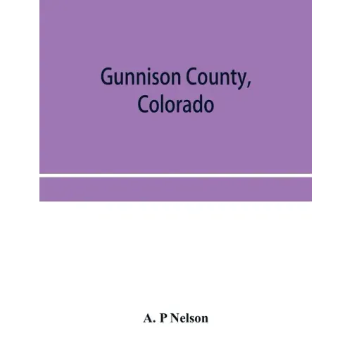 Gunnison County, Colorado; the majestic empire of the Western Slope; what it is and those who have made it