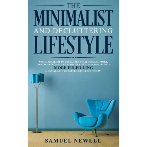 The Minimalist And Decluttering Lifestyle: Use Minimalism to Declutter Your Home, Mindset, Digital Presence, And Families Life Today For Living a More