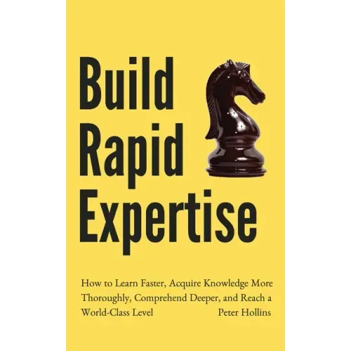 Build Rapid Expertise: How to Learn Faster, Acquire Knowledge More Thoroughly, Comprehend Deeper, and Reach a World-Class Level