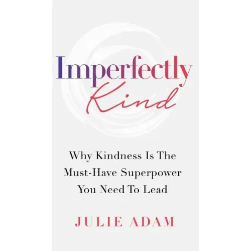 Imperfectly Kind: Why Kindness Is The Must-Have Superpower You Need To Lead