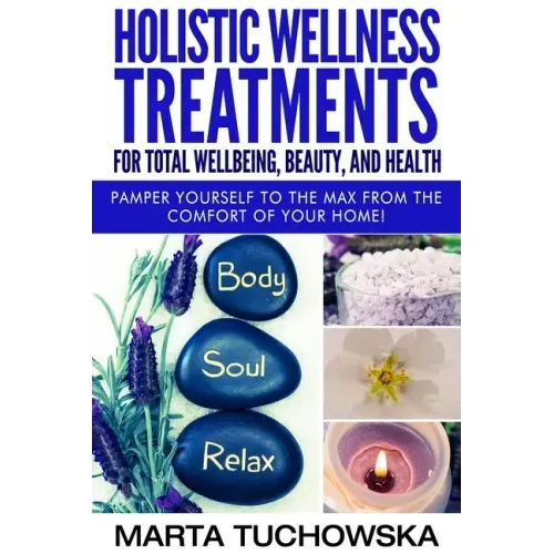 Holistic Wellness Treatments for Total Wellbeing, Beauty, and Health: Pamper Yourself to the Max from the Comfort of Your Home
