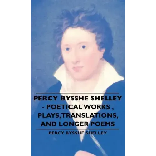 Percy Bysshe Shelley - Poetical Works, Plays, Translations, and Longer Poems