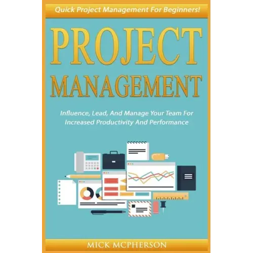 Project Management: Quick Project Management For Beginners! Influence, Lead, And Manage Your Team For Increased Productivity And Performan