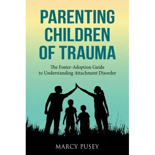 Parenting Children of Trauma: A Foster-Adoption Guide to Understanding Attachment Disorders