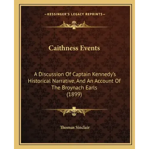 Caithness Events: A Discussion Of Captain Kennedy's Historical Narrative, And An Account Of The Broynach Earls (1899)