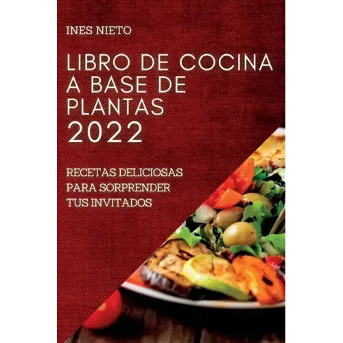 Libro de Cocina a Base de Plantas 2022: Recetas Deliciosas Para Sorprender Tus Invitados