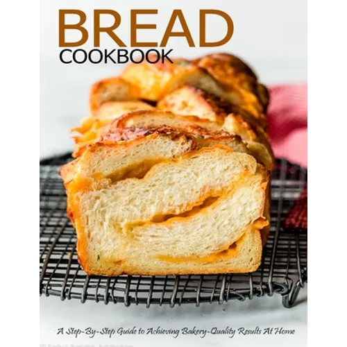 Bread Cookbook: A Step-By-Step Guide to Achieving Bakery-Quality Results At Home