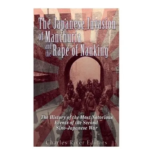 The Japanese Invasion of Manchuria and the Rape of Nanking: The History of the Most Notorious Events of the Second Sino-Japanese War