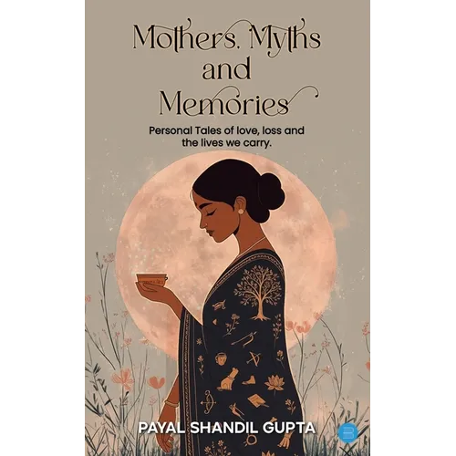 Mothers, Myths and Memories: Personal Tales Of Love, Loss And The Lives We Carry