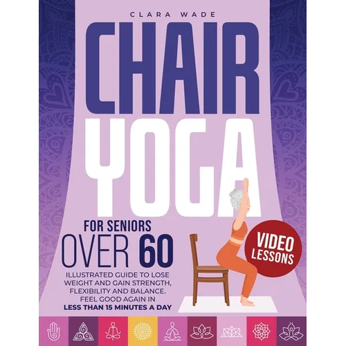 Chair Yoga for Seniors Over 60: Illustrated Guide + VIDEO LESSONS to Lose Weight and Gain Strength, Flexibility and Balance. Feel Good Again in Less t