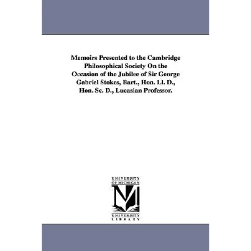 Memoirs Presented to the Cambridge Philosophical Society on the Occasion of the Jubilee of Sir George Gabriel Stokes, Bart., Hon. LL. D., Hon. SC. D.,