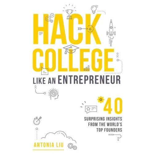 Hack College Like an Entrepreneur: 40 Surprising Insights from the World's Top Founders