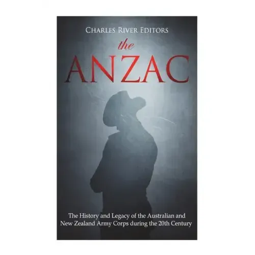 The ANZAC: The History and Legacy of the Australian and New Zealand Army Corps during the 20th Century