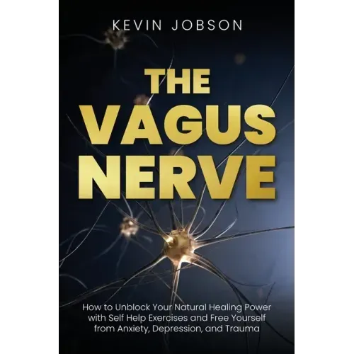 The Vagus Nerve: How to Unblock Your Natural Healing Power with Self Help Exercises and Free Yourself from Anxiety, Depression, and Trauma