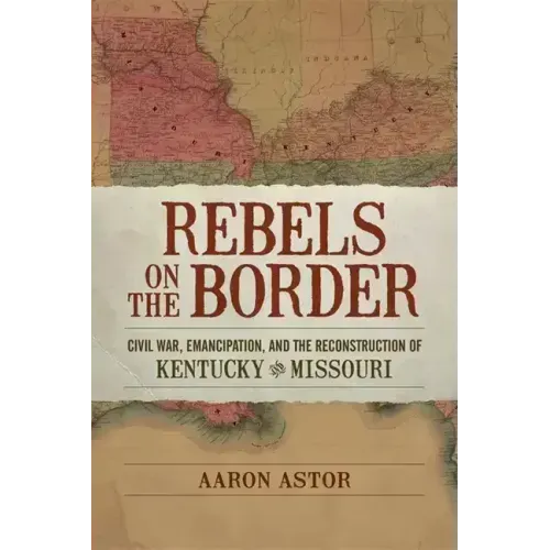 Rebels on the Border: Civil War, Emancipation, and the Reconstruction of Kentucky and Missouri