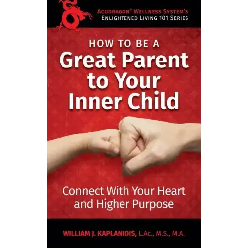 How To Be A Great Parent To Your Inner Child: Connect With Your Heart and Higher Purpose