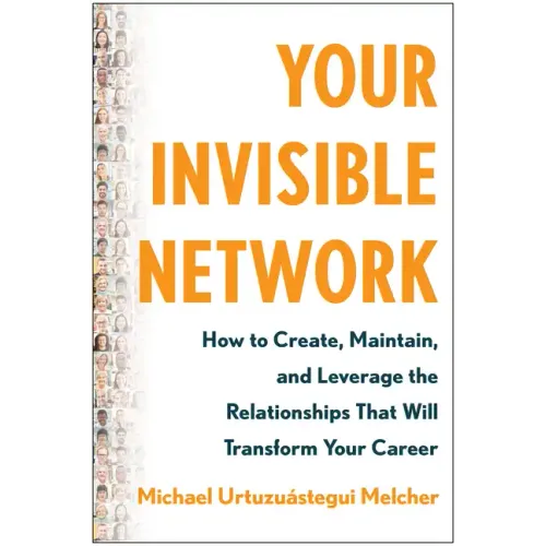 Your Invisible Network: How to Create, Maintain, and Leverage the Relationships That Will Transform Your Career