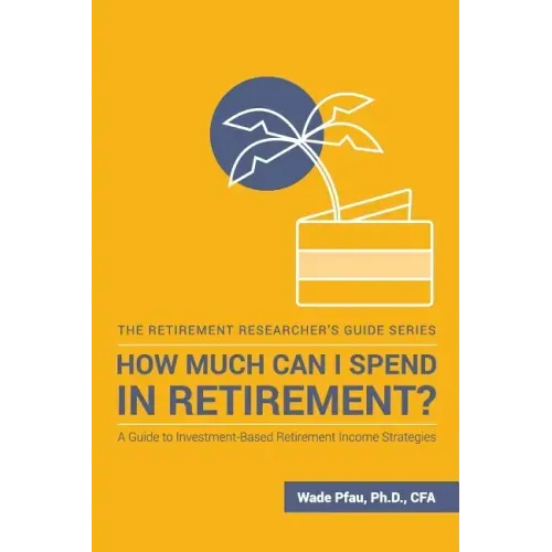 How Much Can I Spend in Retirement?: A Guide to Investment-Based Retirement Income Strategies