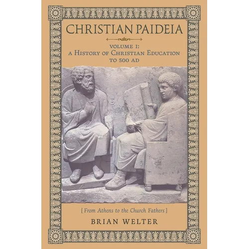 Christian Paideia (Vol. I): A History of Christian Education to 500 AD (From Athens to the Church Fathers)