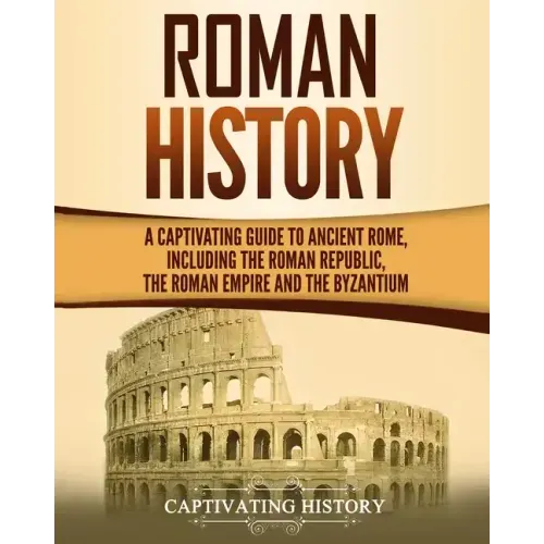 Roman History: A Captivating Guide to Ancient Rome, Including the Roman Republic, the Roman Empire and the Byzantium